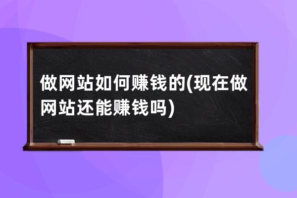 做网站如何赚钱的(现在做网站还能赚钱吗)